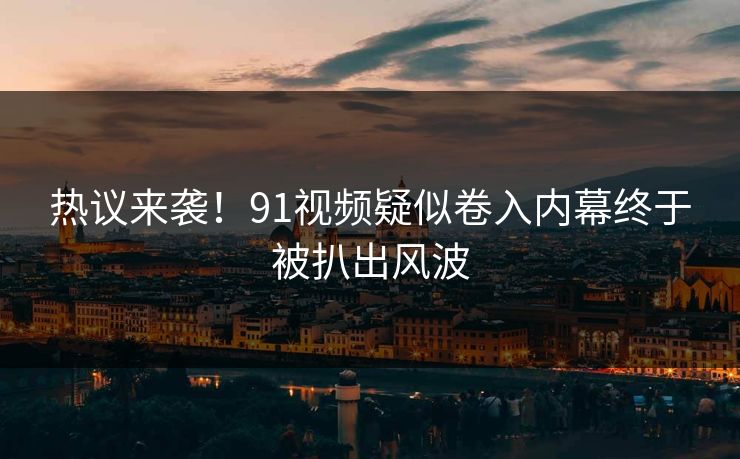 热议来袭！91视频疑似卷入内幕终于被扒出风波