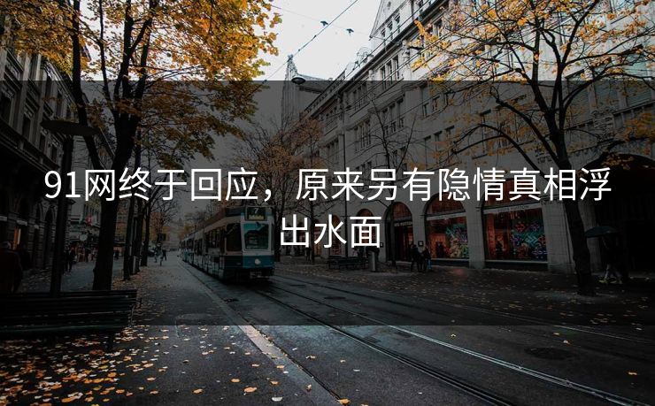 91网终于回应，原来另有隐情真相浮出水面