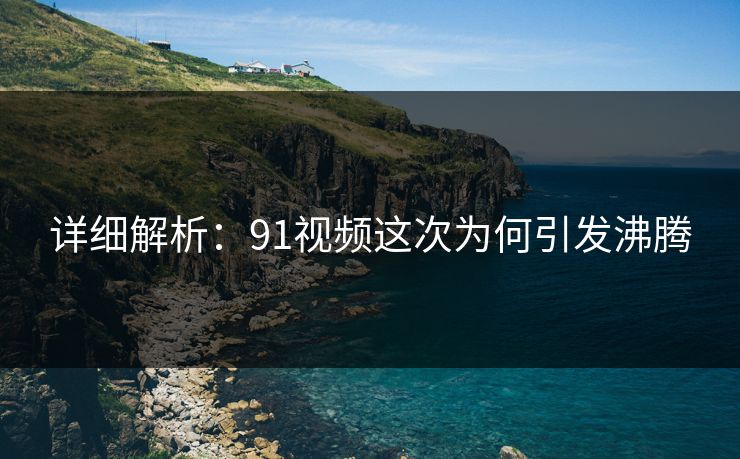 详细解析：91视频这次为何引发沸腾
