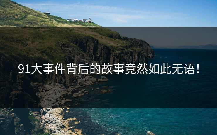91大事件背后的故事竟然如此无语！