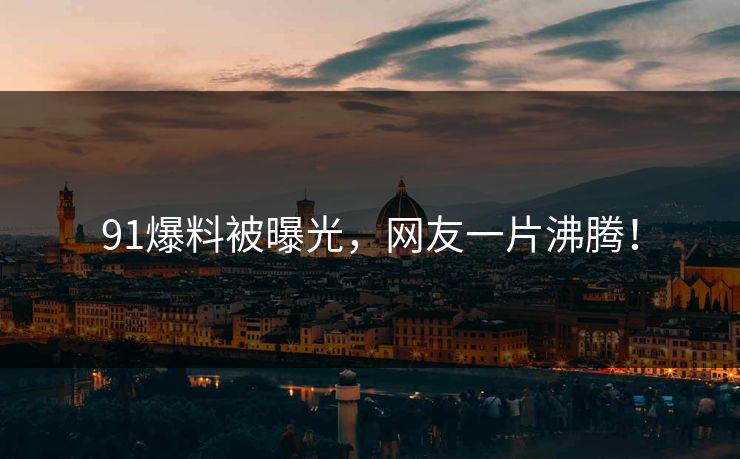 91爆料被曝光，网友一片沸腾！