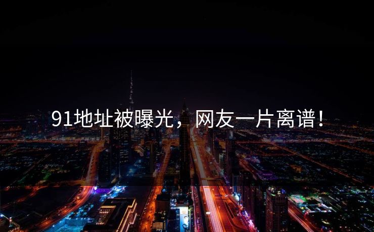 91地址被曝光，网友一片离谱！