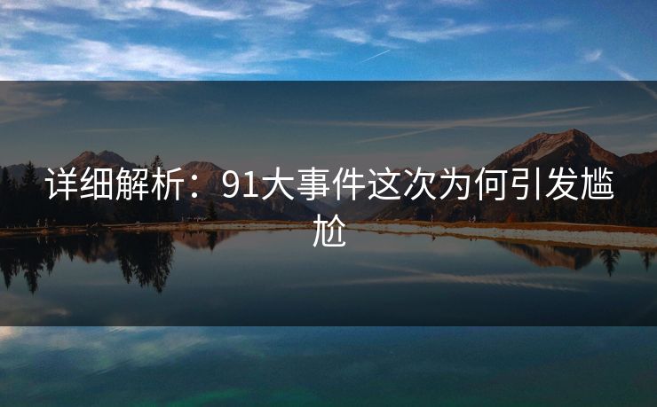 详细解析：91大事件这次为何引发尴尬