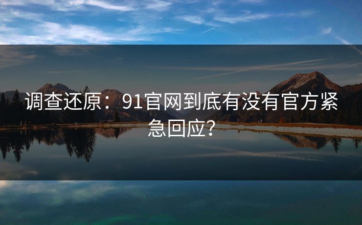 调查还原：91官网到底有没有官方紧急回应？