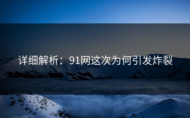 详细解析：91网这次为何引发炸裂