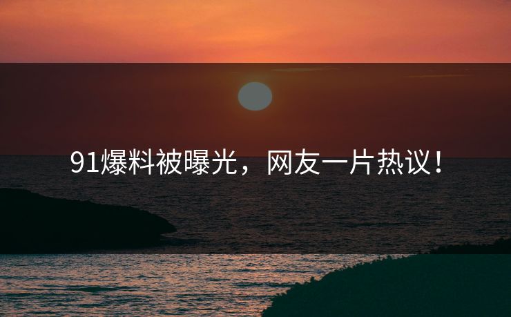 91爆料被曝光，网友一片热议！
