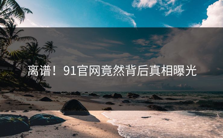 离谱！91官网竟然背后真相曝光