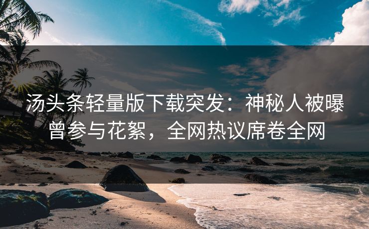 汤头条轻量版下载突发：神秘人被曝曾参与花絮，全网热议席卷全网