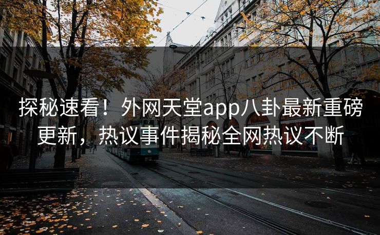 探秘速看！外网天堂app八卦最新重磅更新，热议事件揭秘全网热议不断