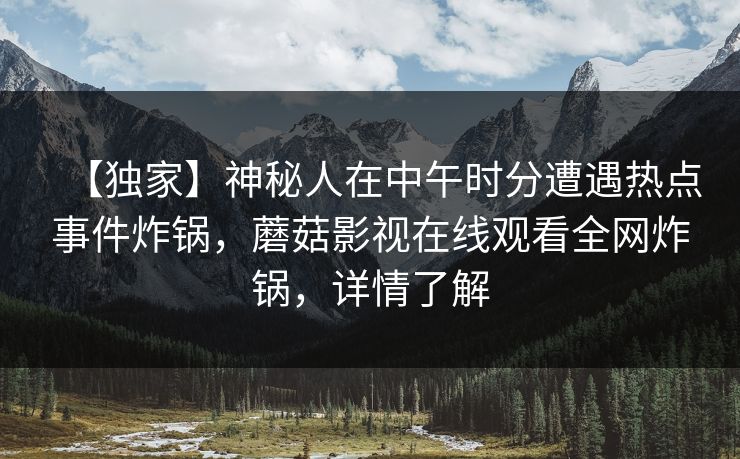 【独家】神秘人在中午时分遭遇热点事件炸锅，蘑菇影视在线观看全网炸锅，详情了解