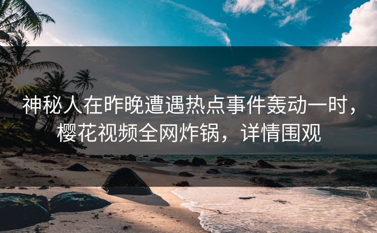 神秘人在昨晚遭遇热点事件轰动一时，樱花视频全网炸锅，详情围观