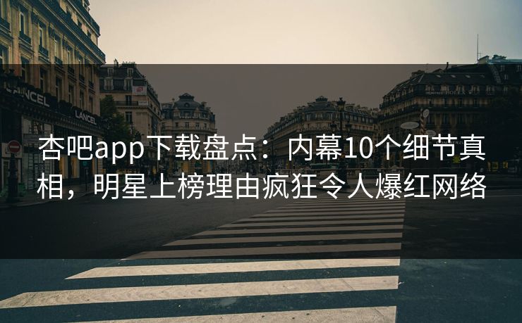 杏吧app下载盘点：内幕10个细节真相，明星上榜理由疯狂令人爆红网络