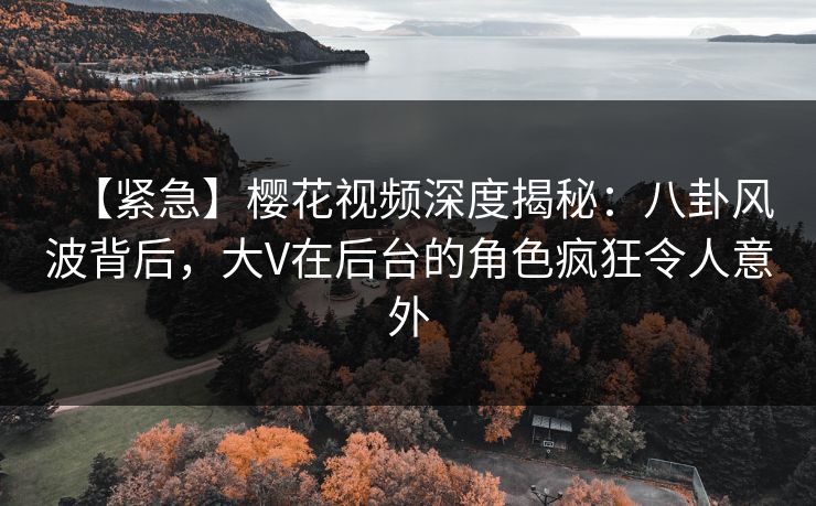 【紧急】樱花视频深度揭秘：八卦风波背后，大V在后台的角色疯狂令人意外
