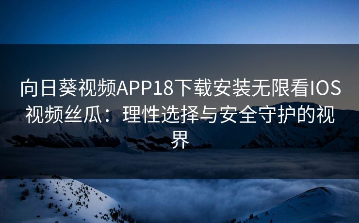 向日葵视频APP18下载安装无限看IOS视频丝瓜：理性选择与安全守护的视界
