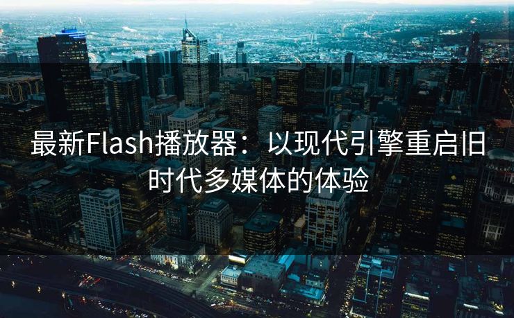 最新Flash播放器：以现代引擎重启旧时代多媒体的体验