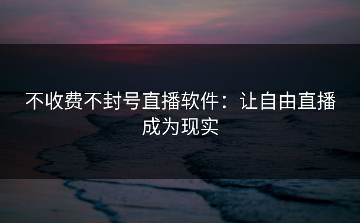 不收费不封号直播软件：让自由直播成为现实