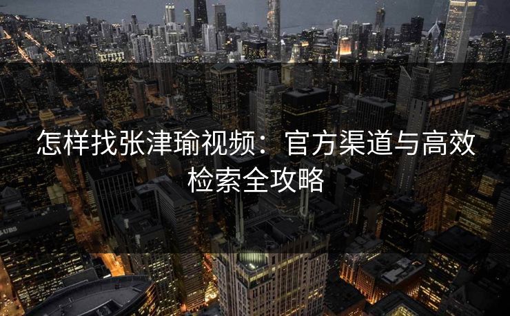 怎样找张津瑜视频：官方渠道与高效检索全攻略