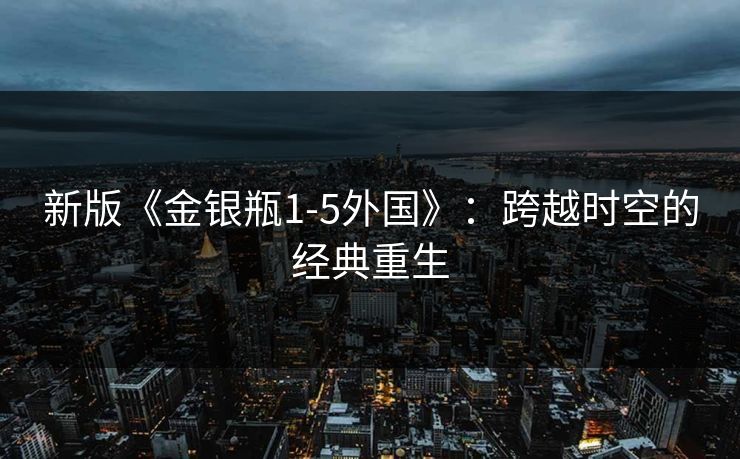 新版《金银瓶1-5外国》：跨越时空的经典重生