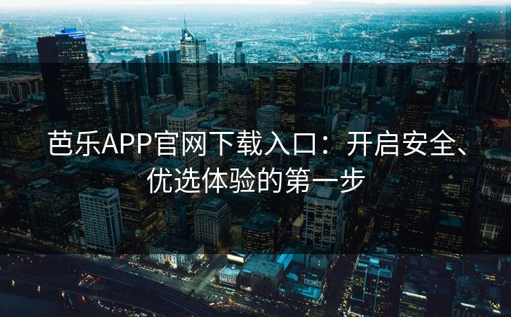 芭乐APP官网下载入口：开启安全、优选体验的第一步