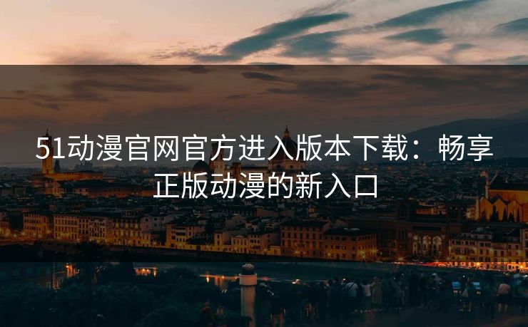 51动漫官网官方进入版本下载：畅享正版动漫的新入口