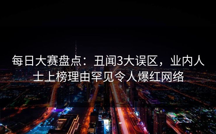 每日大赛盘点：丑闻3大误区，业内人士上榜理由罕见令人爆红网络