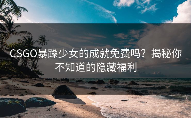 CSGO暴躁少女的成就免费吗？揭秘你不知道的隐藏福利