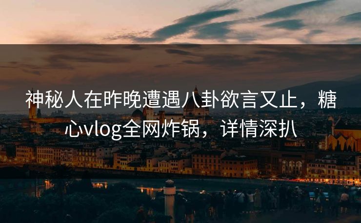 神秘人在昨晚遭遇八卦欲言又止，糖心vlog全网炸锅，详情深扒