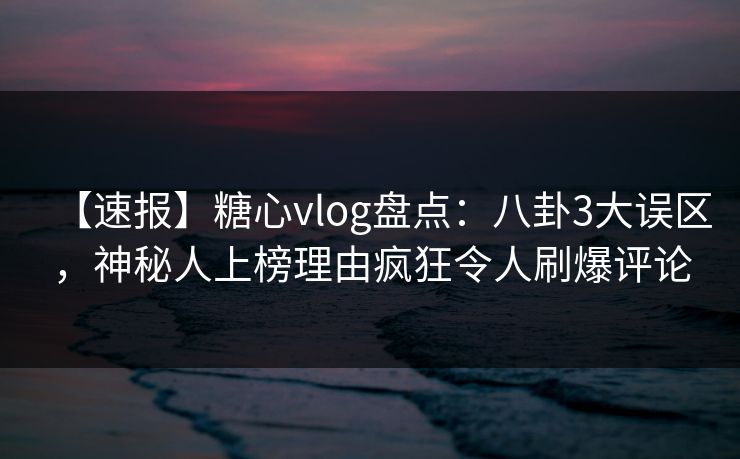 【速报】糖心vlog盘点：八卦3大误区，神秘人上榜理由疯狂令人刷爆评论