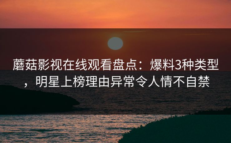 蘑菇影视在线观看盘点：爆料3种类型，明星上榜理由异常令人情不自禁