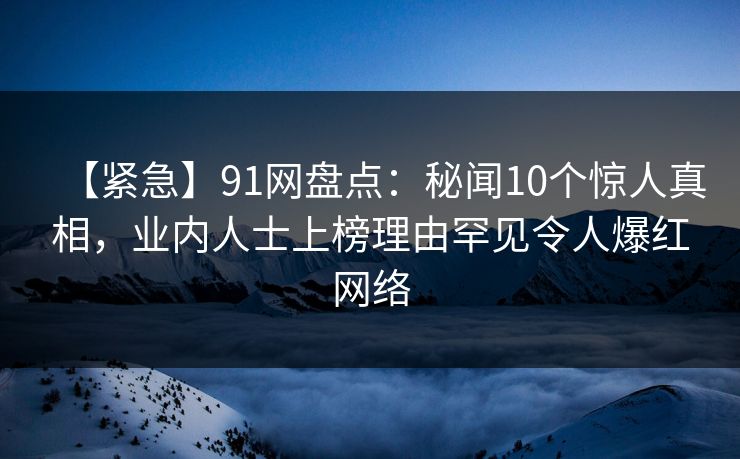 【紧急】91网盘点：秘闻10个惊人真相，业内人士上榜理由罕见令人爆红网络