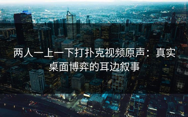 两人一上一下打扑克视频原声：真实桌面博弈的耳边叙事