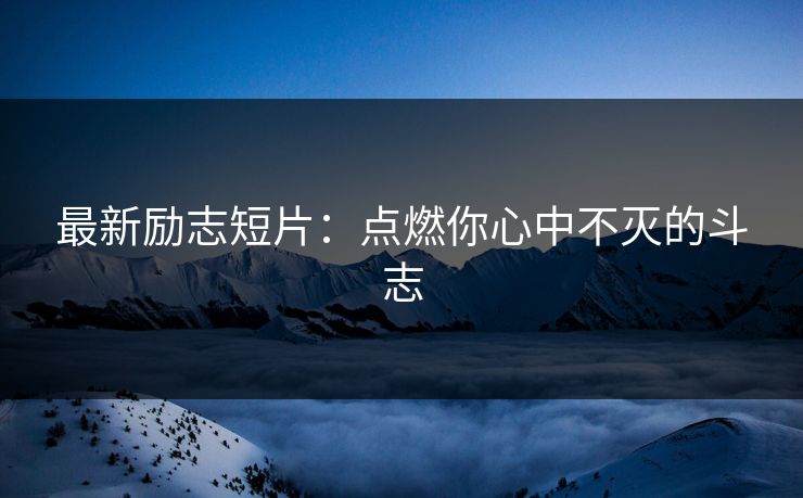 最新励志短片：点燃你心中不灭的斗志