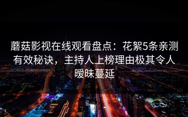 蘑菇影视在线观看盘点：花絮5条亲测有效秘诀，主持人上榜理由极其令人暧昧蔓延