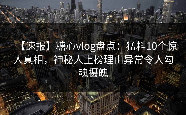【速报】糖心vlog盘点：猛料10个惊人真相，神秘人上榜理由异常令人勾魂摄魄