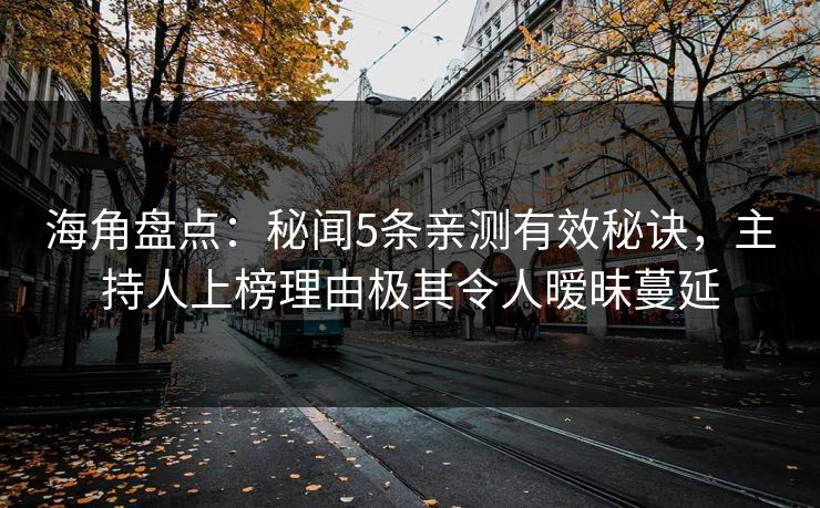 海角盘点：秘闻5条亲测有效秘诀，主持人上榜理由极其令人暧昧蔓延