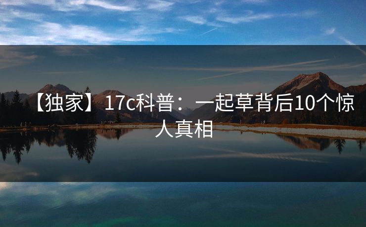 【独家】17c科普：一起草背后10个惊人真相