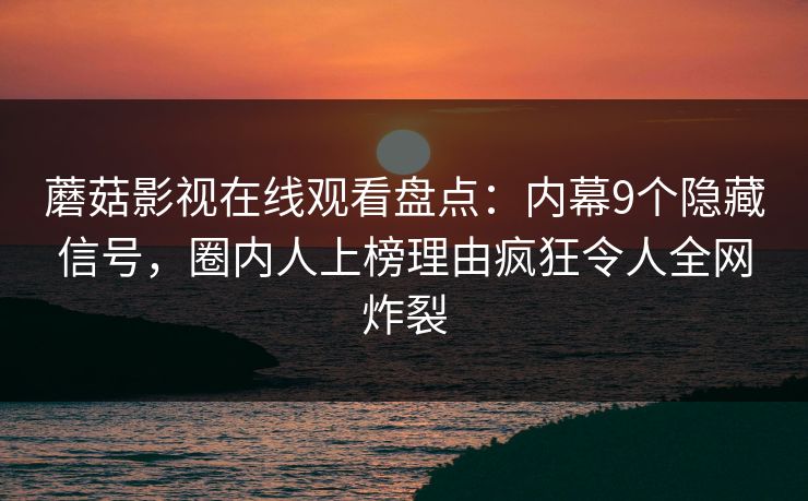 蘑菇影视在线观看盘点：内幕9个隐藏信号，圈内人上榜理由疯狂令人全网炸裂