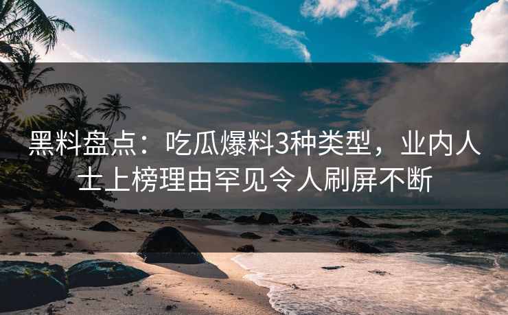 黑料盘点：吃瓜爆料3种类型，业内人士上榜理由罕见令人刷屏不断