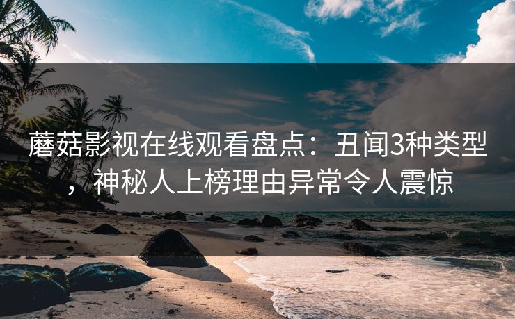 蘑菇影视在线观看盘点：丑闻3种类型，神秘人上榜理由异常令人震惊