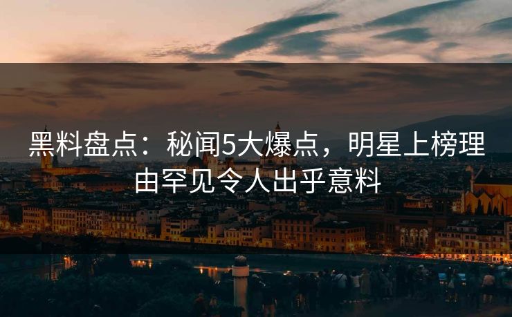 黑料盘点：秘闻5大爆点，明星上榜理由罕见令人出乎意料