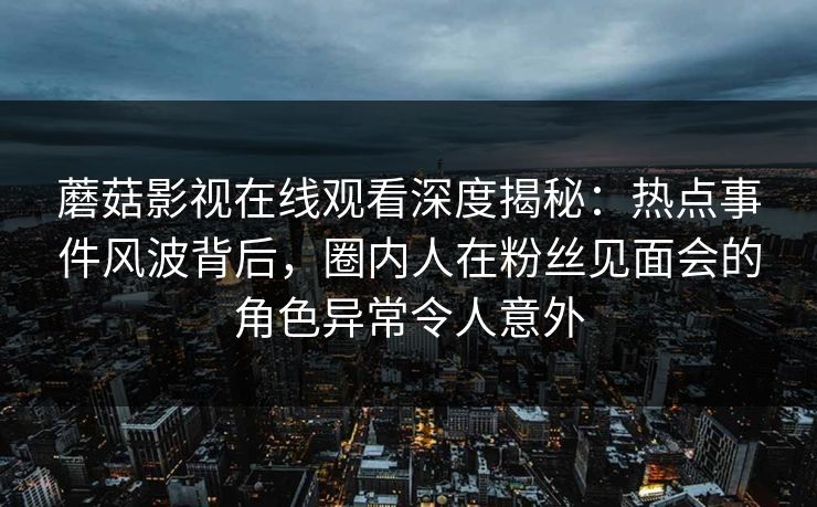 蘑菇影视在线观看深度揭秘：热点事件风波背后，圈内人在粉丝见面会的角色异常令人意外