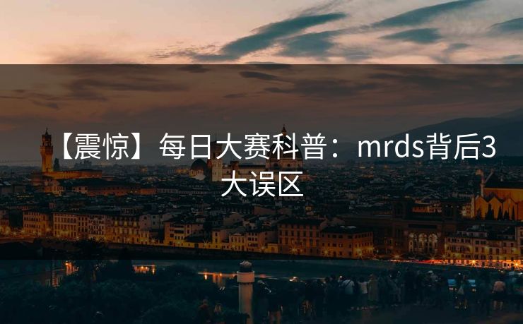 【震惊】每日大赛科普：mrds背后3大误区