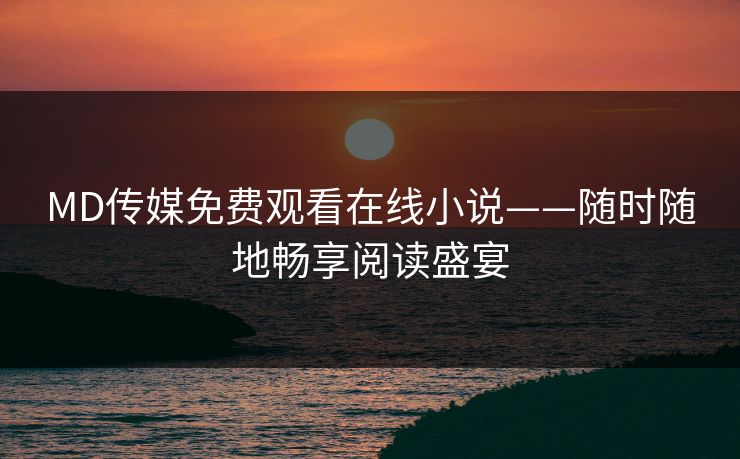MD传媒免费观看在线小说——随时随地畅享阅读盛宴