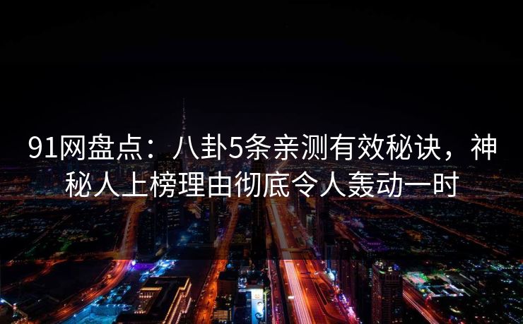 91网盘点：八卦5条亲测有效秘诀，神秘人上榜理由彻底令人轰动一时