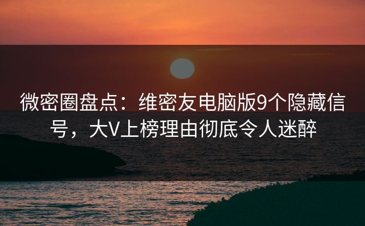 微密圈盘点：维密友电脑版9个隐藏信号，大V上榜理由彻底令人迷醉
