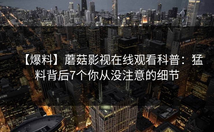 【爆料】蘑菇影视在线观看科普：猛料背后7个你从没注意的细节
