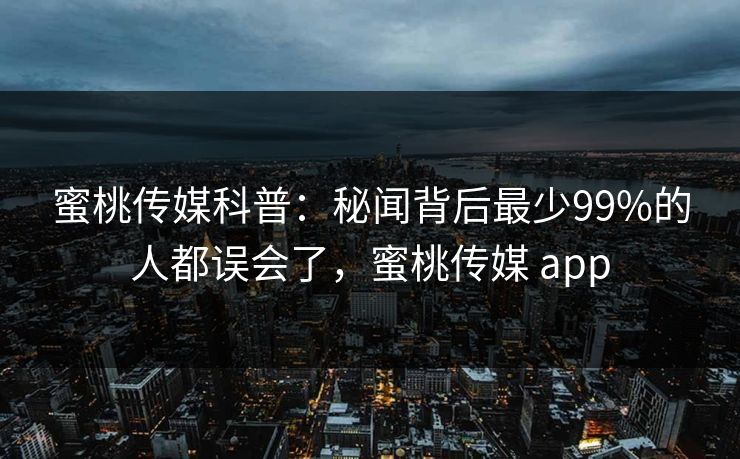 蜜桃传媒科普：秘闻背后最少99%的人都误会了，蜜桃传媒 app