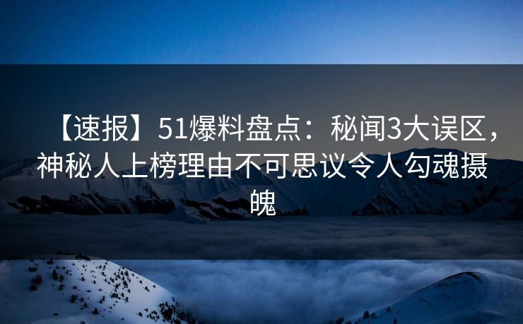 【速报】51爆料盘点：秘闻3大误区，神秘人上榜理由不可思议令人勾魂摄魄
