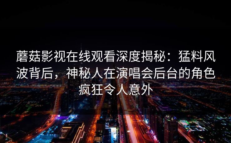 蘑菇影视在线观看深度揭秘：猛料风波背后，神秘人在演唱会后台的角色疯狂令人意外