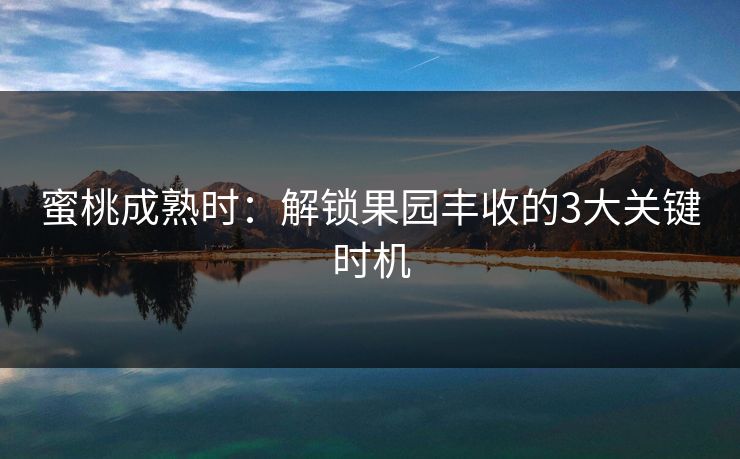 蜜桃成熟时：解锁果园丰收的3大关键时机